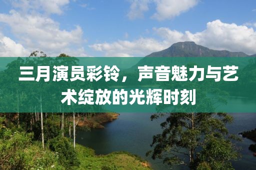 三月演員彩鈴，聲音魅力與藝術(shù)綻放的光輝時(shí)刻