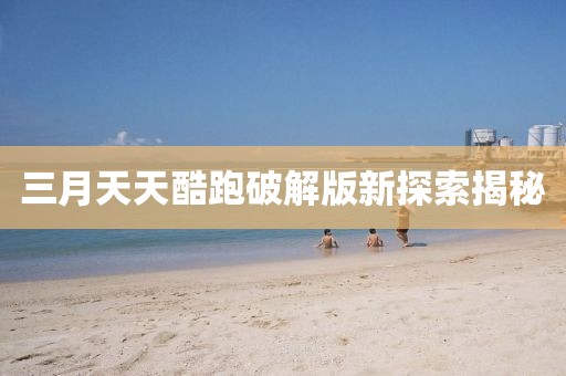 三月天天酷跑破解版新探索揭秘