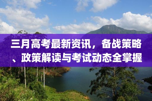 三月高考最新資訊，備戰(zhàn)策略、政策解讀與考試動(dòng)態(tài)全掌握