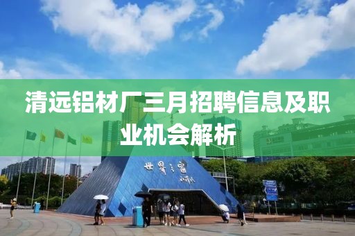 清遠(yuǎn)鋁材廠三月招聘信息及職業(yè)機(jī)會(huì)解析