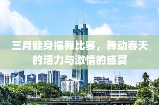 三月健身操舞比賽，舞動(dòng)春天的活力與激情的盛宴