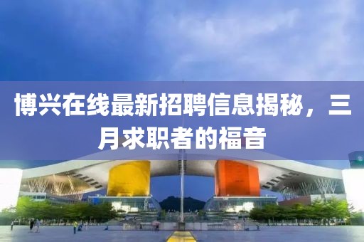 博興在線最新招聘信息揭秘，三月求職者的福音