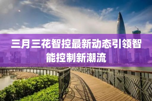 三月三花智控最新動(dòng)態(tài)引領(lǐng)智能控制新潮流