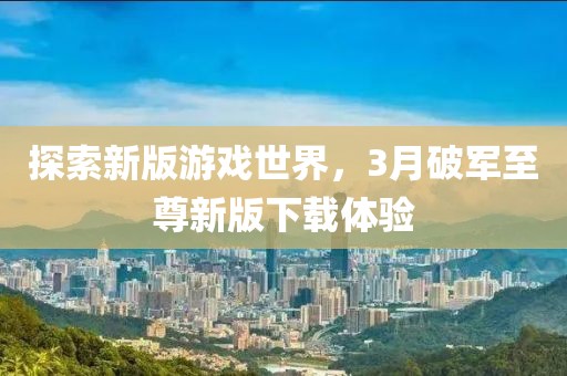 探索新版游戲世界，3月破軍至尊新版下載體驗(yàn)