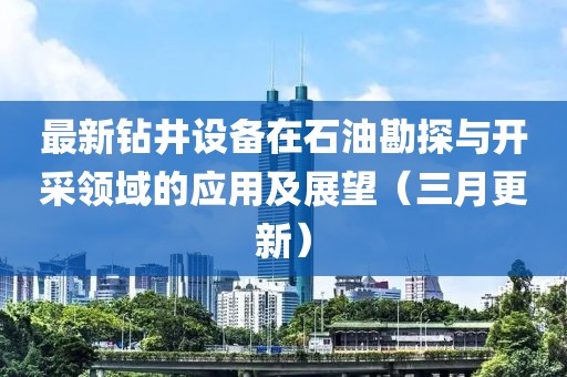最新鉆井設(shè)備在石油勘探與開采領(lǐng)域的應(yīng)用及展望（三月更新）