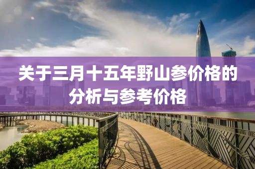 關于三月十五年野山參價格的分析與參考價格