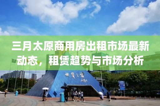 三月太原商用房出租市場最新動態(tài)，租賃趨勢與市場分析