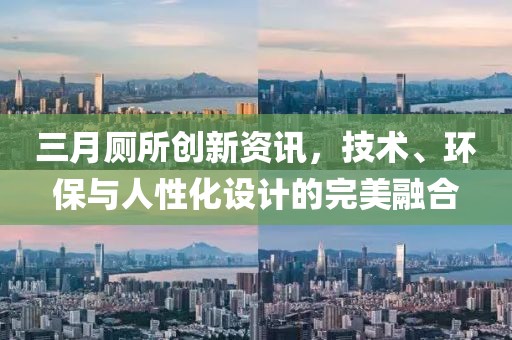 三月廁所創(chuàng)新資訊，技術(shù)、環(huán)保與人性化設(shè)計(jì)的完美融合