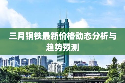 三月鋼鐵最新價格動態(tài)分析與趨勢預測