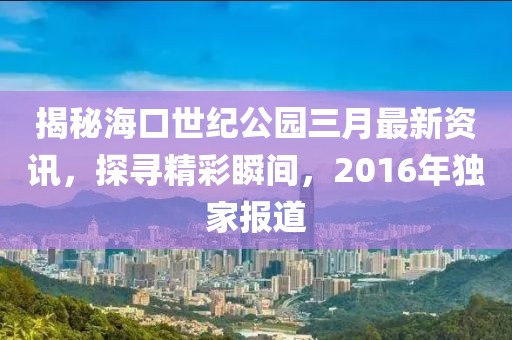 揭秘海口世紀(jì)公園三月最新資訊，探尋精彩瞬間，2016年獨(dú)家報(bào)道