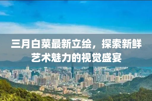 三月白菜最新立繪，探索新鮮藝術(shù)魅力的視覺盛宴