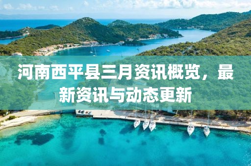 河南西平縣三月資訊概覽，最新資訊與動(dòng)態(tài)更新