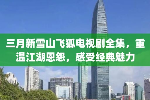 三月新雪山飛狐電視劇全集，重溫江湖恩怨，感受經(jīng)典魅力