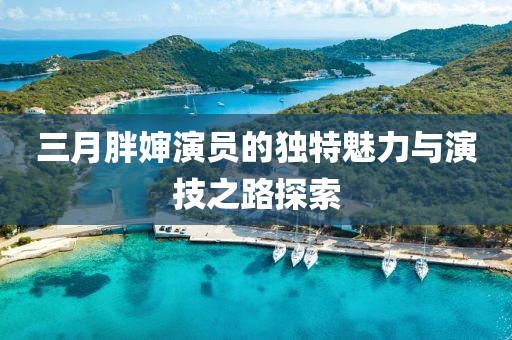 三月胖嬸演員的獨特魅力與演技之路探索