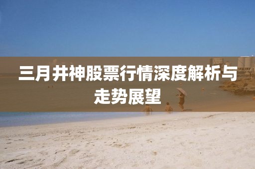 三月井神股票行情深度解析與走勢展望