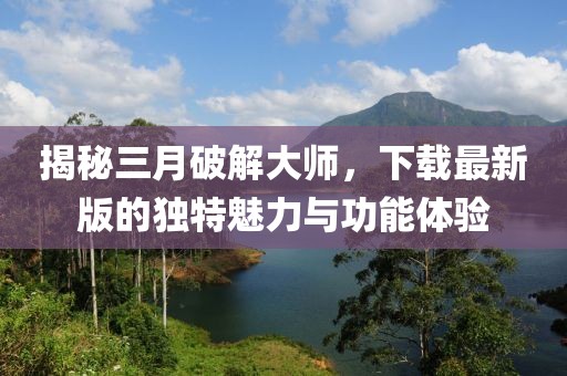 揭秘三月破解大師，下載最新版的獨特魅力與功能體驗