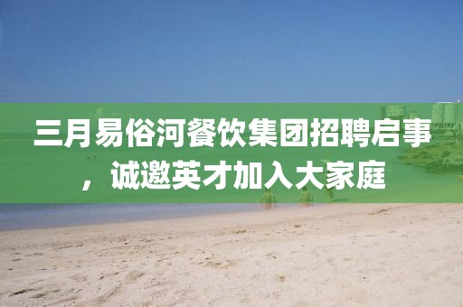 三月易俗河餐飲集團(tuán)招聘啟事，誠邀英才加入大家庭
