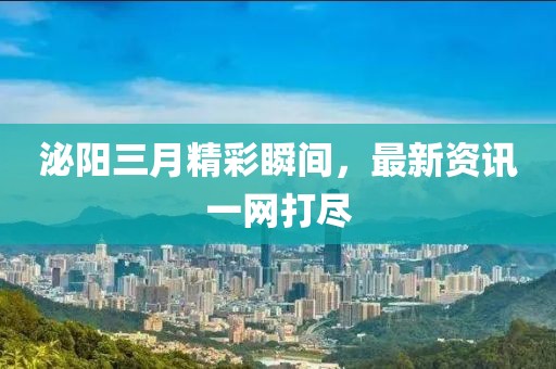 泌陽(yáng)三月精彩瞬間，最新資訊一網(wǎng)打盡