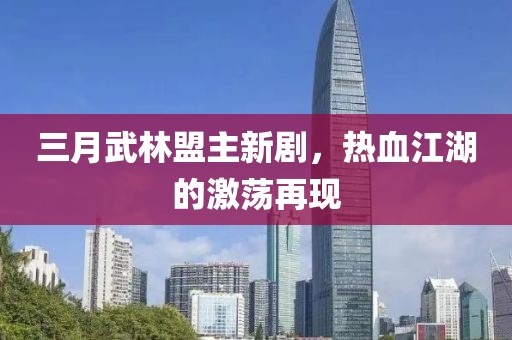 三月武林盟主新劇，熱血江湖的激蕩再現