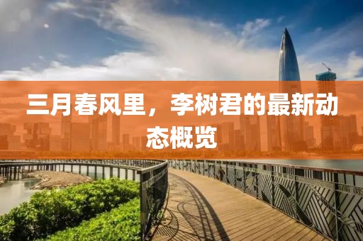 三月春風(fēng)里，李樹(shù)君的最新動(dòng)態(tài)概覽