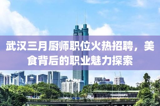 武漢三月廚師職位火熱招聘，美食背后的職業(yè)魅力探索