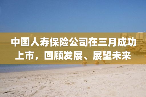 中國人壽保險公司在三月成功上市，回顧發(fā)展、展望未來