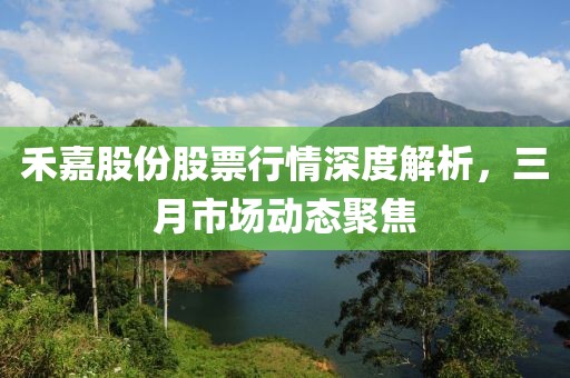 禾嘉股份股票行情深度解析，三月市場(chǎng)動(dòng)態(tài)聚焦