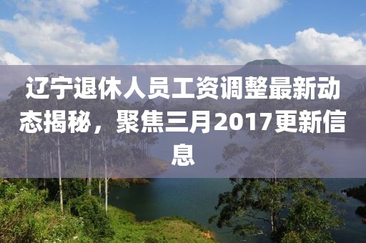 遼寧退休人員工資調(diào)整最新動態(tài)揭秘，聚焦三月2017更新信息