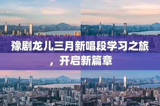 豫劇龍兒三月新唱段學(xué)習(xí)之旅，開啟新篇章