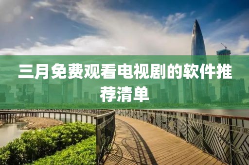 三月免費觀看電視劇的軟件推薦清單