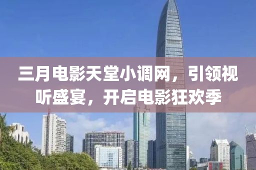 三月電影天堂小調(diào)網(wǎng)，引領(lǐng)視聽(tīng)盛宴，開(kāi)啟電影狂歡季