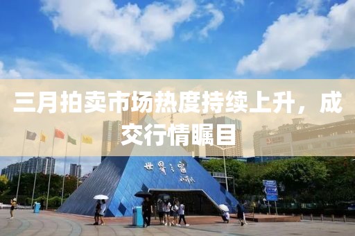 三月拍賣市場(chǎng)熱度持續(xù)上升，成交行情矚目