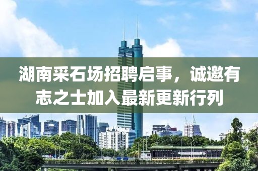 湖南采石場(chǎng)招聘啟事，誠(chéng)邀有志之士加入最新更新行列