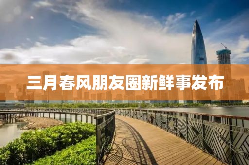 三月春風(fēng)朋友圈新鮮事發(fā)布