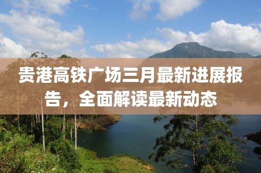 貴港高鐵廣場三月最新進展報告，全面解讀最新動態(tài)