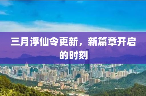 三月浮仙令更新，新篇章開啟的時(shí)刻