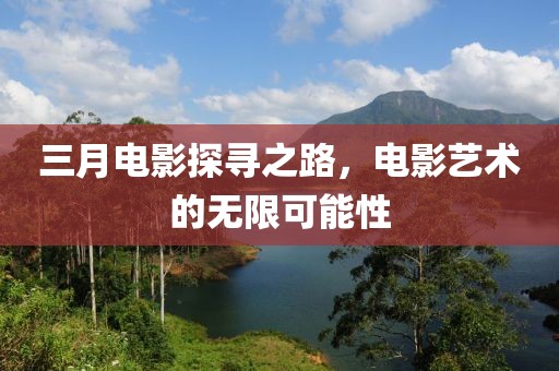 三月電影探尋之路，電影藝術(shù)的無(wú)限可能性