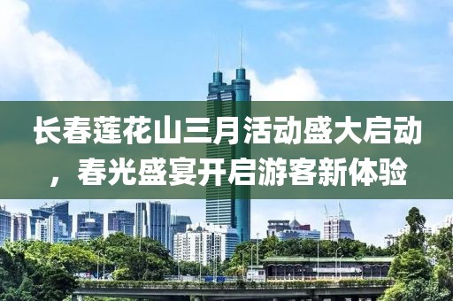 長春蓮花山三月活動盛大啟動，春光盛宴開啟游客新體驗(yàn)
