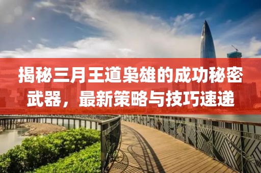 揭秘三月王道梟雄的成功秘密武器，最新策略與技巧速遞