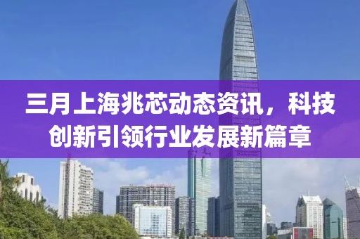 三月上海兆芯動(dòng)態(tài)資訊，科技創(chuàng)新引領(lǐng)行業(yè)發(fā)展新篇章