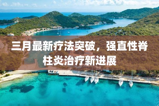 三月最新療法突破，強直性脊柱炎治療新進展
