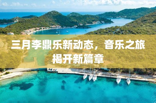 三月李鼎樂新動態(tài)，音樂之旅揭開新篇章