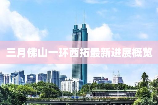三月佛山一環(huán)西拓最新進展概覽