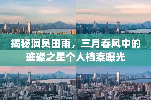 揭秘演員田雨，三月春風(fēng)中的璀璨之星個(gè)人檔案曝光