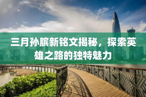 三月孫臏新銘文揭秘，探索英雄之路的獨特魅力