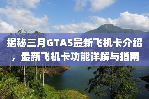 揭秘三月GTA5最新飛機(jī)卡介紹，最新飛機(jī)卡功能詳解與指南