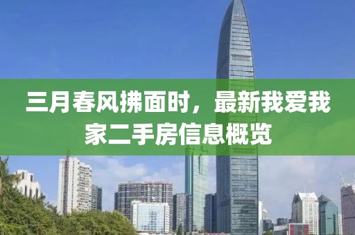 三月春風(fēng)拂面時(shí)，最新我愛(ài)我家二手房信息概覽