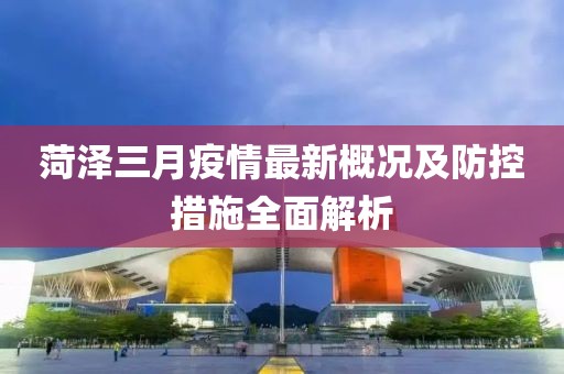 菏澤三月疫情最新概況及防控措施全面解析