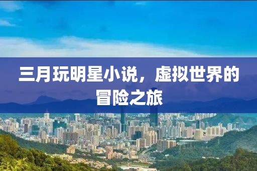 三月玩明星小說(shuō)，虛擬世界的冒險(xiǎn)之旅