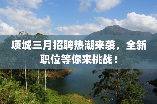 項(xiàng)城三月招聘熱潮來襲，全新職位等你來挑戰(zhàn)！